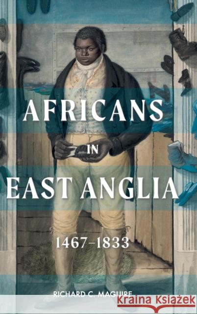 Africans in East Anglia, 1467-1833 Richard C. Maguire 9781783276332 Boydell Press