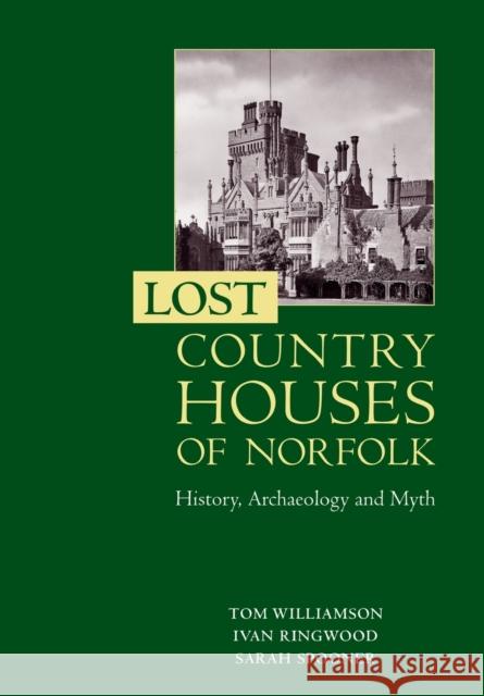 Lost Country Houses of Norfolk: History, Archaeology and Myth Tom Williamson Ivan Ringwood Sarah Spooner 9781783276998 Boydell Press