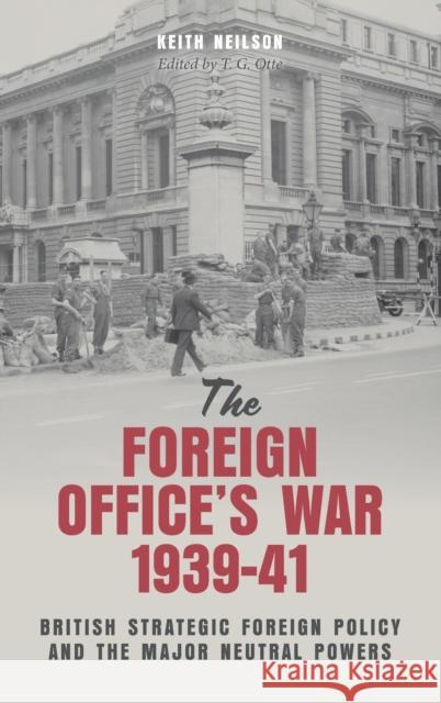 The Foreign Office's War, 1939-41: British Strategic Foreign Policy and the Major Neutral Powers Keith Neilson T. G. Otte 9781783277056