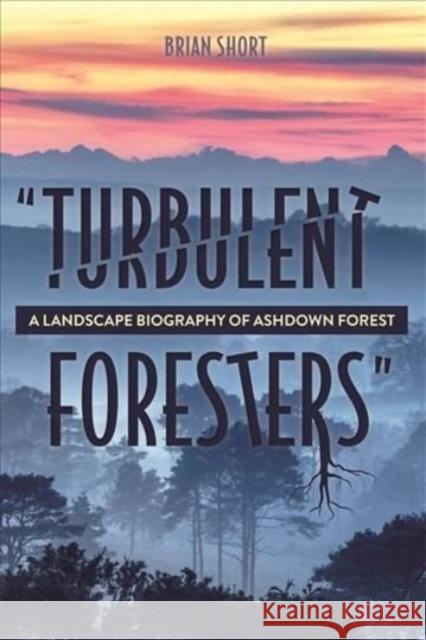 Turbulent Foresters: A Landscape Biography of Ashdown Forest Brian Short 9781783277070