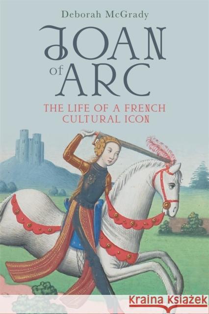 Joan of Arc: The Life of a French Cultural Icon Deborah McGrady 9781783277759 Boydell Press