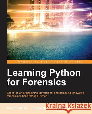 Learning Python for Forensics: Learn the art of designing, developing, and deploying innovative forensic solutions through Python Miller, Preston 9781783285235 Packt Publishing