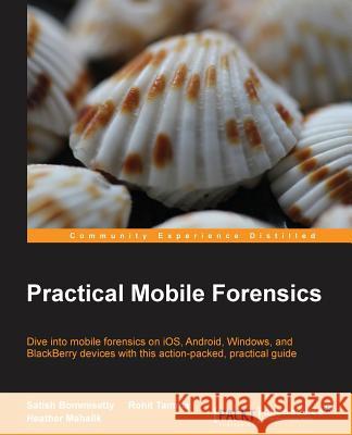 Practical Mobile Forensics: Dive into mobile forensics on iOS, Android, Windows, and BlackBerry devices with this action-packed, practical guide Bommisetty, Satish 9781783288311 Packt Publishing
