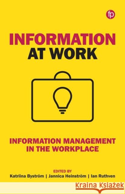 Information at Work: Information Management in the Workplace Katriina Byström, Jannica Heinström, Ian Ruthven 9781783302765