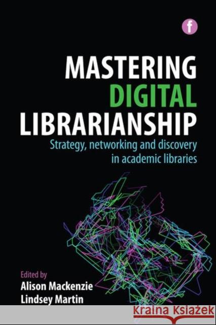 Mastering Digital Librarianship: Strategy, Networking and Discovery in Academic Libraries Alison Mackenzie Lindsey Martin  9781783303090 Facet Publishing