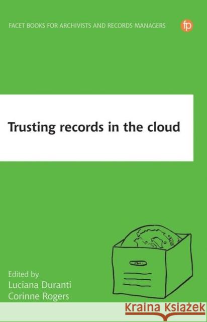 Trusting Records and Data in the Cloud: The creation, management, and preservation of trustworthy digital content Luciana Duranti, Corinne Rogers 9781783304028 Facet Publishing (ML)