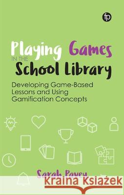 Playing Games in the School Library: Developing Game-Based Lessons and Using Gamification Concepts Sarah Pavey   9781783305346 