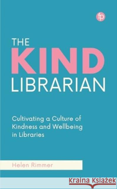 The Kind Librarian: Cultivating a Culture of Kindness and Wellbeing in Libraries Helen Rimmer 9781783307128 Facet Publishing