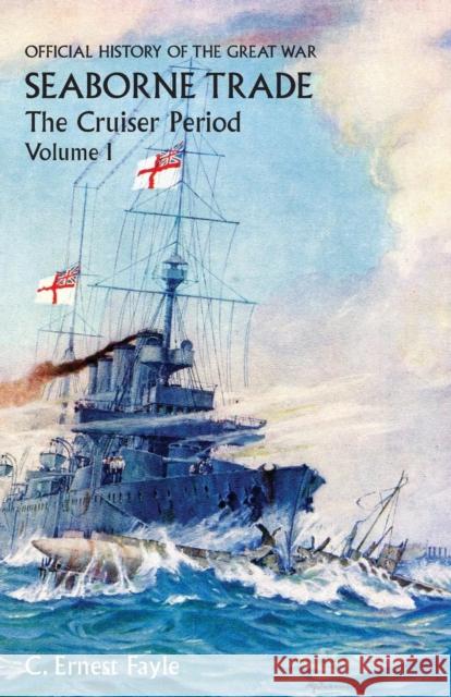 OFFICIAL HISTORY OF THE GREAT WAR. SEABORNE TRADE. Vol I. The Cruiser Period C Ernest Fayle 9781783310883 Naval & Military Press