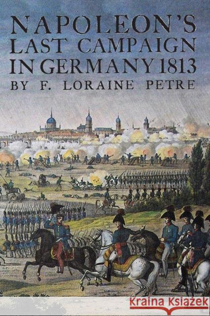 Napoleon's Last Campaign in Germany Loraine Petre 9781783311705 Naval & Military Press