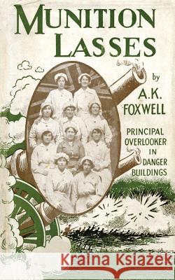 Munition Lasses: Six Months as Principal Overlooker in Danger Buildings A. K. Foxwell 9781783313365 Naval & Military Press