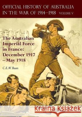 The Official History of Australia in the War of 1914-1918: Volume V - The Australian Imperial Force in France: December 1917-May 1918 C. E. W. Bean 9781783313426 Naval & Military Press