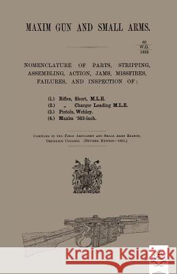 Maxim Gun and Small Arms: Nomenclature of Parts, Stripping, Assembling, Actions, Jams, Misfire, Failures and Inspection 1911 Ordnance College 9781783313723 Naval & Military Press