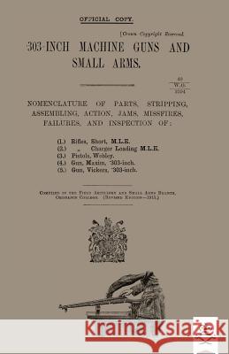 303-INCH MACHINE GUNS AND SMALL ARMS 1915 Nomenclature of Parts, Stripping, Assembling, Actions, Jams, Missfires, Failures and Inspection 1915 Ordnance College 9781783314126