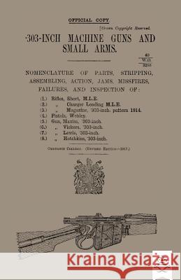 303-INCH MACHINE GUNS AND SMALL ARMS 1917 Nomenclature of Parts, Stripping, Assembling, Actions, Jams, Missfires, Failures and Inspection 1917 Ordnance College 9781783314133 Naval & Military Press