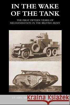 In the Wake of the Tank: The First Fifteen Years of Mechanisation in the British Army Gifford Le Q. Martel 9781783314164 Naval & Military Press