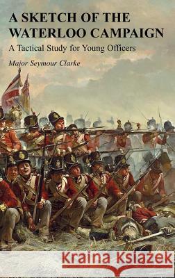 A Sketch of the Waterloo Campaign: A Tactical Study for Young Officers Seymour Clarke 9781783314478