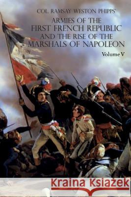 Armies of the First French Republic and the Rise of the Marshals of Napoleon I: VOLUME V: The Armies on the Rhine, in Switzerland, Holland, Italy, Egy Phipps, Ramsay Weston 9781783314645 Naval & Military Press