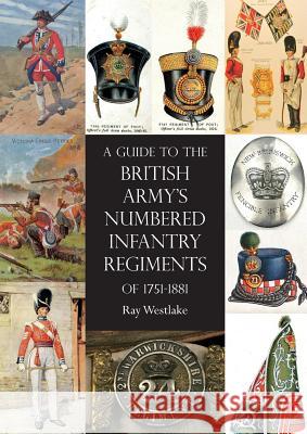 A Guide to the British Army's Numbered Infantry Regiments of 1751-1881 Ray Westlake 9781783314737 Naval & Military Press Ltd