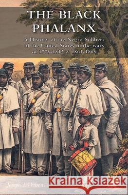 The Black Phalanx: A History of the Negro Soldiers of the United States in the wars of 1775-1812 & 1861-1865 Joseph T. Wilson 9781783315741