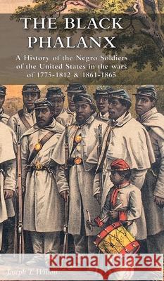 The Black Phalanx: A History of the Negro Soldiers of the United States in the wars of 1775-1812 & 1861-1865 Joseph T. Wilson 9781783316397