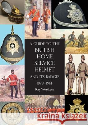 A Guide to the British Home Service Helmet and Its Badges 1878 - 1914 Ray Westlake 9781783317974 Naval & Military Press