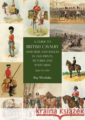 A Guide to British Cavalry Uniforms and Badges in Old Prints, Pictures and Postcards, 1660 to 1914 Ray Westlake 9781783318858 Naval & Military Press