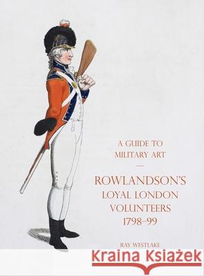 A Guide to Military Art - Rowlandson's Loyal London Volunteers 1798-99 Ray Westlake 9781783318896 Naval & Military Press