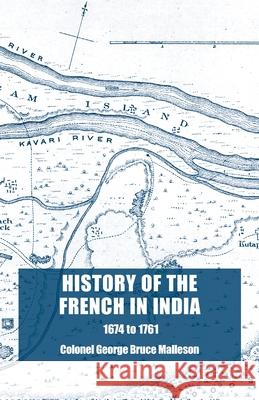 History of the French in India: From the Founding of Pondicherry in 1674 to the capture of that Place in 1761 Colonel George Bruce Malleson 9781783319169