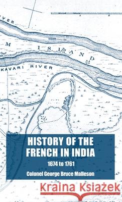 History of the French in India: From the Founding of Pondicherry in 1674 to the capture of that Place in 1761 Colonel George Bruce Malleson 9781783319251