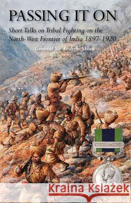 Passing It on: Short Talks on Tribal Fighting on the North-West Frontier of India 1897-1920 General Andrew Skeen 9781783319442
