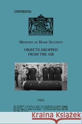 Ministry Of Home Security OBJECTS DROPPED FROM THE AIR 1941 Ministry of Home Security 9781783319541 Naval & Military Press