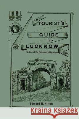 The Tourist's Guide to Lucknow: By One of the Beleaguered Garrison Edward H Hilton 9781783319558 Naval & Military Press