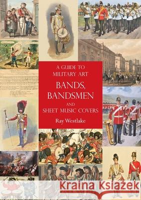 A Guide to Military Art Bands, Bandsmen and Sheet Music Covers Ray Westlake 9781783319985 Naval & Military Press