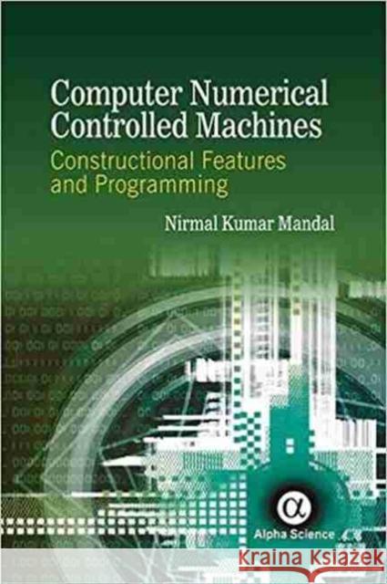 Computer Numerical Controlled Machines: Constructional Features and Programming Nirmal Kumar Mandal 9781783322633 Alpha Science International Ltd