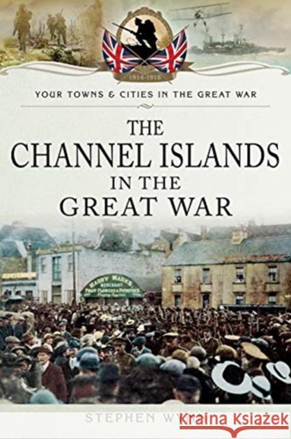 The Channel Islands in the Great War Stephen Wynn 9781783463305 Pen and Sword Military
