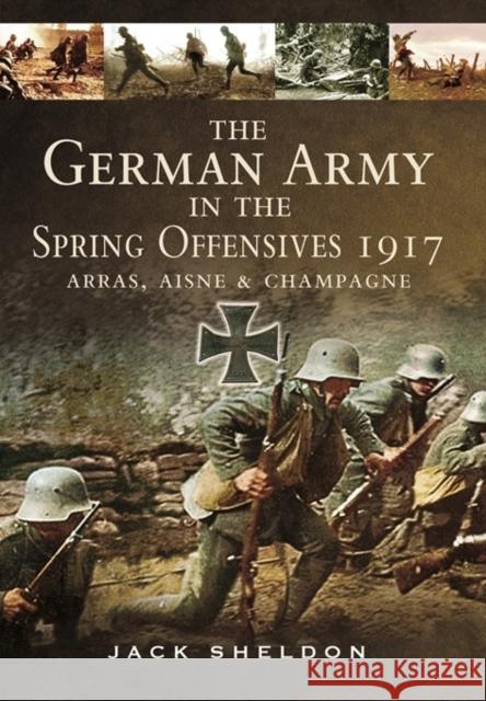 German Army in the Spring Offensives 1917: Arras, Aisne and Champagne Jack Sheldon 9781783463459 PEN & SWORD BOOKS