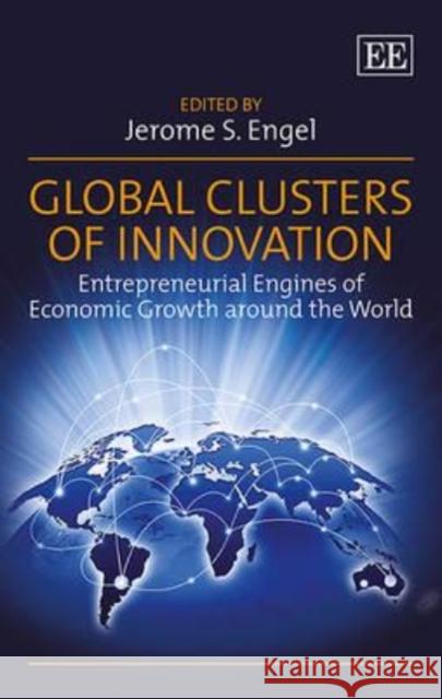 Global Clusters of Innovation: Entrepreneurial Engines of Economic Growth around the World Jerome S. Engel 9781783470822 Edward Elgar Publishing Ltd