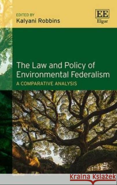 The Law and Policy of Environmental Federalism: A Comparative Analysis Kalyani Robbins   9781783473618