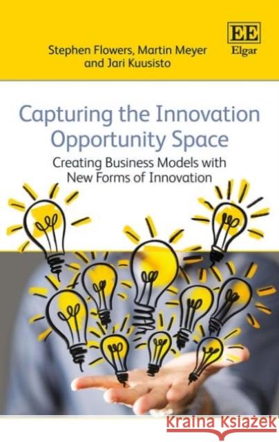 Capturing the Innovation Opportunity Space: Creating Business Models with New Forms of Innovation​ Stephen Flowers, Martin Meyer, Jari Kuusisto 9781783475513 Edward Elgar Publishing Ltd