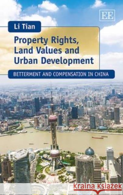 Property Rights, Land Values and Urban Development: Betterment and Compensation in China Li Tian 9781783476398 Edward Elgar Publishing Ltd