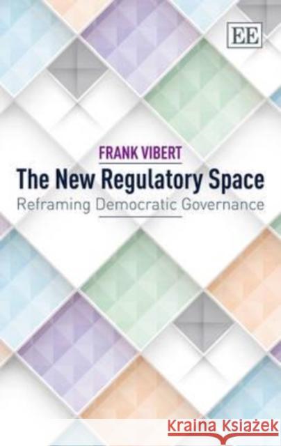 The New Regulatory Space: Reframing Democratic Governance Frank Vibert   9781783476749 Edward Elgar Publishing Ltd