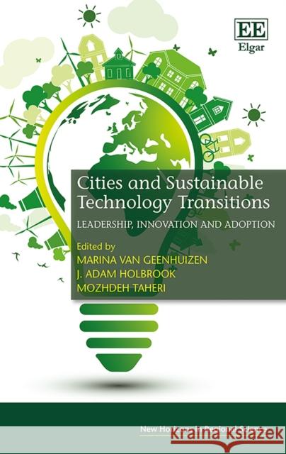Cities and Sustainable Technology Transitions: Leadership, Innovation and Adoption Marina van Geenhuizen, J. Adam Holbrook, Mozhdeh Taheri 9781783476763 Edward Elgar Publishing Ltd