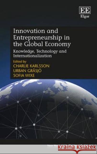 Innovation and Entrepreneurship in the Global Economy: Knowledge, Technology and Internationalization Charlie Karlsson Urban Grasjo Sofia Wixe 9781783477319