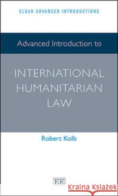 Advanced Introduction to International Humanitarian Law Robert Kolb   9781783477517 Edward Elgar Publishing Ltd