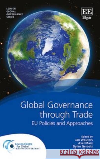 Global Governance Through Trade: EU Policies and Approaches Jan Wouters Axel Marx Dylan Geraets 9781783477753 Edward Elgar Publishing Ltd