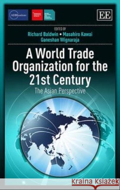 A World Trade Organization for the 21st Century: The Asian Perspective R. Baldwin Masahiro Kawai Ganeshan Wignaraja 9781783479276 Edward Elgar Publishing Ltd