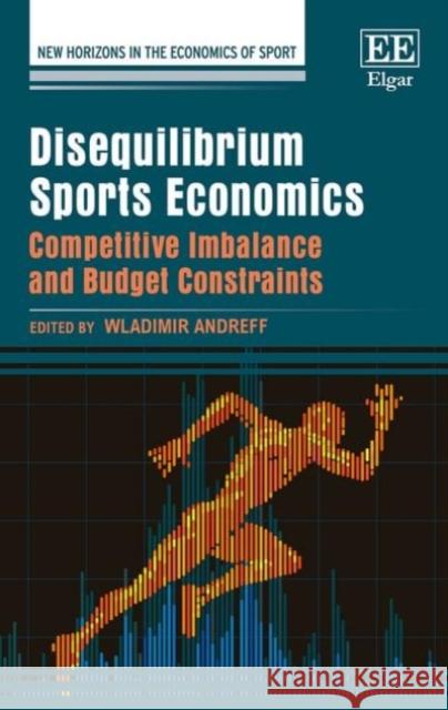 Disequilibrium Sports Economics: Competitive Imbalance and Budget Constraints Wladimir Andreff   9781783479351 Edward Elgar Publishing Ltd