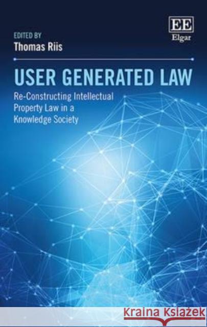 User Generated Law: Re-Constructing Intellectual Property Law in a Knowledge Society Thomas Riis   9781783479559