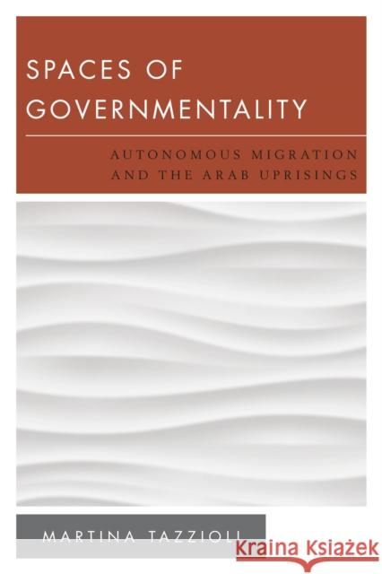 Spaces of Governmentality: Autonomous Migration and the Arab Uprisings Tazzioli, Martina 9781783481033
